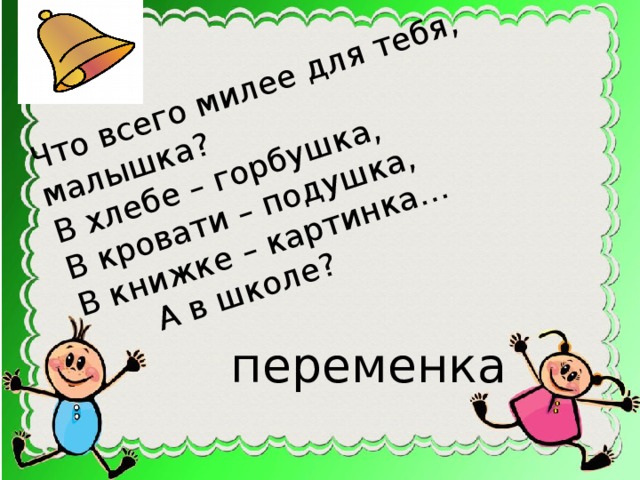 Что всего милее для тебя, малышка? В хлебе – горбушка, В кровати – подушка, В книжке – картинка…  А в школе? переменка 