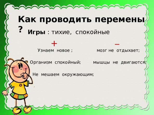 Как проводить перемены ? Игры : тихие, спокойные _ +  Узнаем новое ; мозг не отдыхает; Организм спокойный; мышцы не двигаются; Не мешаем окружающим; 