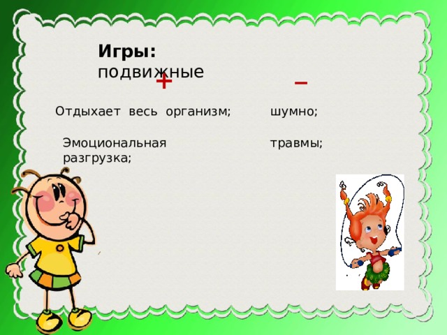 Игры:  подвижные _ + Отдыхает весь организм; шумно; Эмоциональная разгрузка; травмы; 