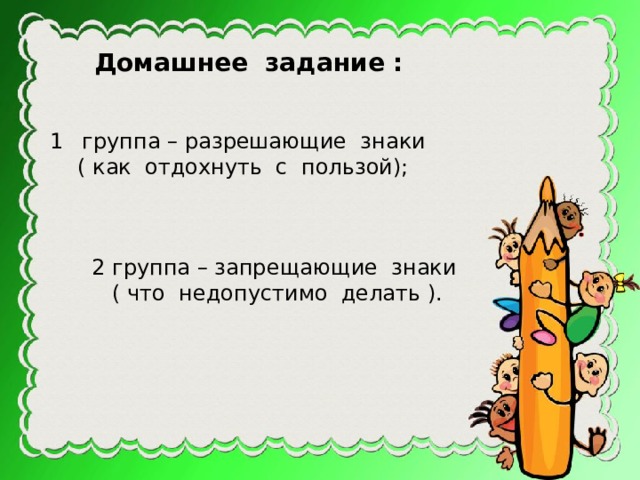 Домашнее задание :  группа – разрешающие знаки  ( как отдохнуть с пользой); 2 группа – запрещающие знаки  ( что недопустимо делать ). 
