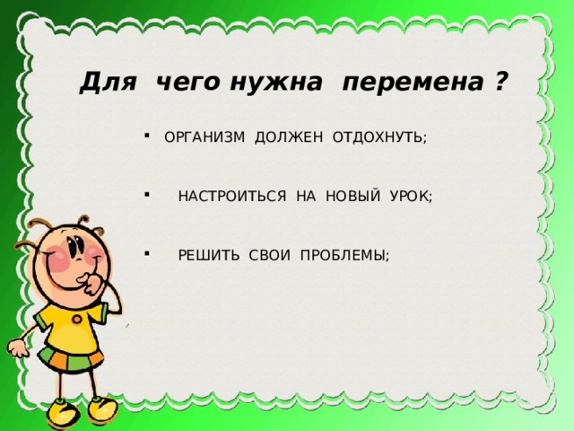  Для чего нужна перемена ?  ОРГАНИЗМ ДОЛЖЕН ОТДОХНУТЬ;  НАСТРОИТЬСЯ НА НОВЫЙ УРОК;   РЕШИТЬ СВОИ ПРОБЛЕМЫ; 