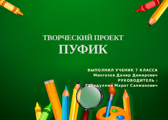    ТВОРЧЕСКИЙ ПРОЕКТ  ПУФИК ВЫПОЛНИЛ УЧЕНИК 7 КЛАССА Мингазов Данир Дамирович РУКОВОДИТЕЛЬ : Габидуллин Марат Салманович 