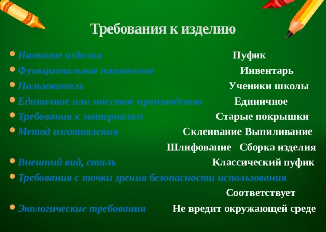 Требования к изделию   Название изделия Пуфик Функциональное назначение Инвентарь Пользователь  Ученики школы Единичное или массовое производство Единичное Требования к материалам Старые покрышки Метод изготовления Склеивание Выпиливание  Шлифование Сборка изделия Внешний вид, стиль Классический пуфик Требования с точки зрения безопасности использования  Соответствует Экологические требования Не вредит окружающей среде 