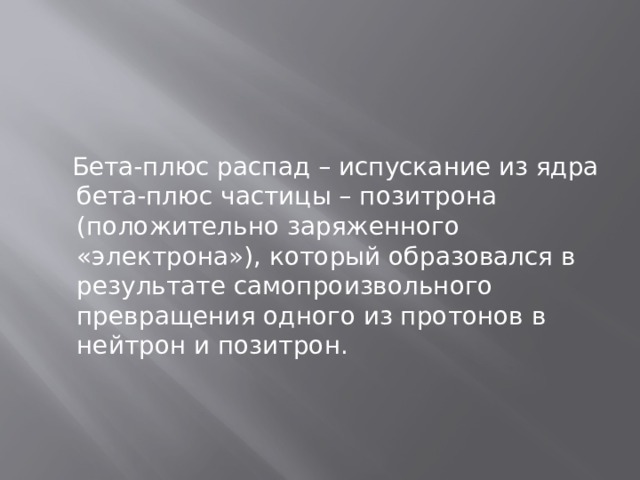  Бета-плюс распад – испускание из ядра бета-плюс частицы – позитрона (положительно заряженного «электрона»), который образовался в результате самопроизвольного превращения одного из протонов в нейтрон и позитрон. 