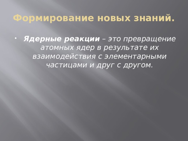 Формирование новых знаний. Ядерные реакции  – это превращение атомных ядер в результате их взаимодействия с элементарными частицами и друг с другом. 