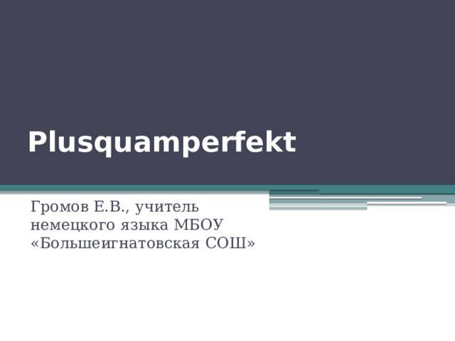 Plusquamperfekt   Громов Е.В., учитель немецкого языка МБОУ «Большеигнатовская СОШ» 