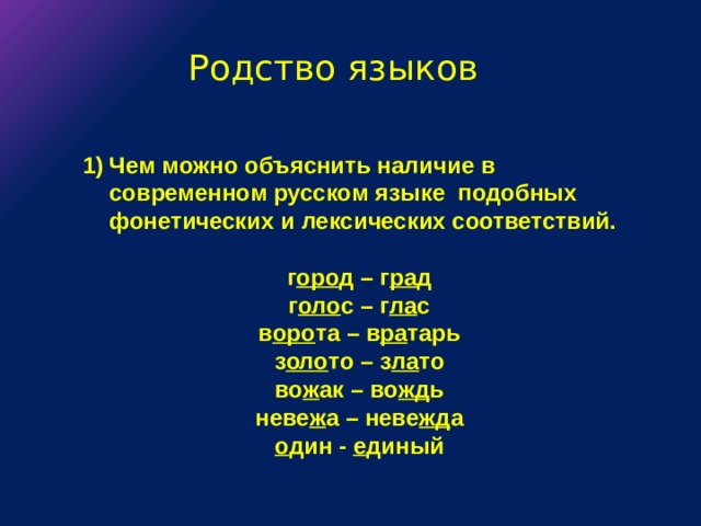 Родство языков Чем можно объяснить наличие в современном русском языке подобных фонетических и лексических соответствий.  г оро д – г ра д г оло с – г ла с в оро та – в ра тарь з оло то – з ла то во ж ак – во жд ь неве ж а – неве жд а о дин - е диный 