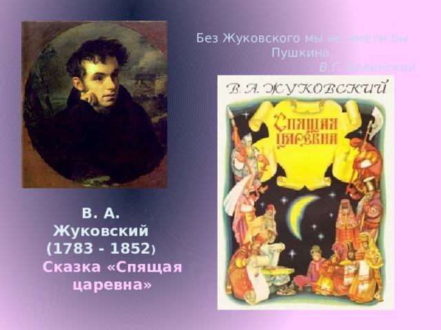 Без Жуковского мы не имели бы Пушкина. В.Г. Белинский В. А. Жуковский (1783 - 1852 ) Сказка «Спящая царевна» 
