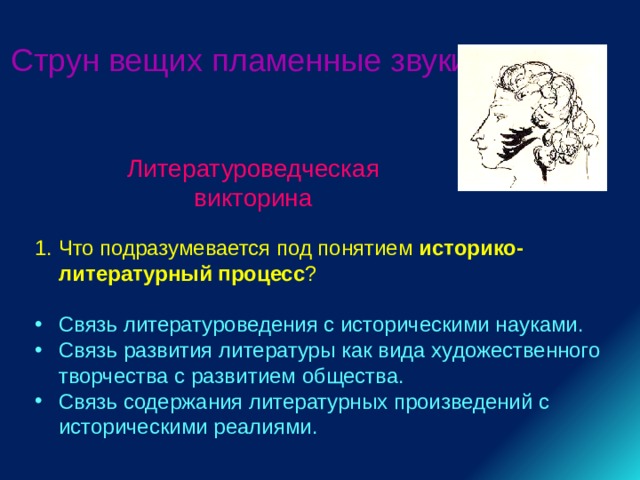 Струн вещих пламенные звуки... Литературоведческая викторина Что подразумевается под понятием историко-литературный процесс ? Связь литературоведения с историческими науками. Связь развития литературы как вида художественного творчества с развитием общества. Связь содержания литературных произведений с историческими реалиями. 