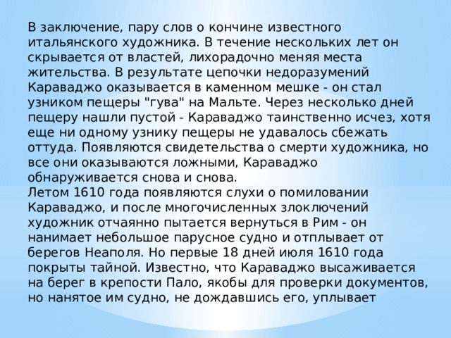 В заключение, пару слов о кончине известного итальянского художника. В течение нескольких лет он скрывается от властей, лихорадочно меняя места жительства. В результате цепочки недоразумений Караваджо оказывается в каменном мешке - он стал узником пещеры 