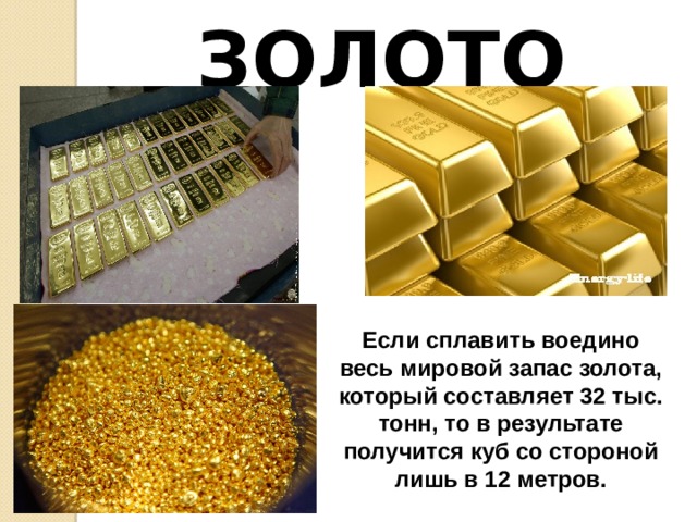 ЗОЛОТО  Если сплавить воедино весь мировой запас золота, который составляет 32 тыс. тонн, то в результате получится куб со стороной лишь в 12 метров. 