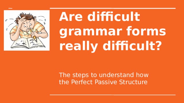 Are difficult grammar forms really difficult? The steps to understand how the Perfect Passive Structure 