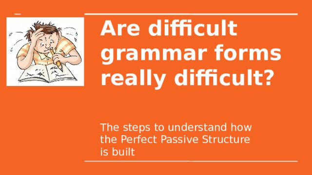 Are difficult grammar forms really difficult? The steps to understand how the Perfect Passive Structure is built 