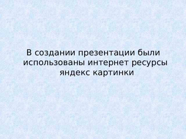 В создании презентации были использованы интернет ресурсы яндекс картинки