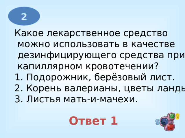 2 Какое лекарственное средство  можно использовать в качестве  дезинфицирующего средства при  капиллярном кровотечении? 1. Подорожник, берёзовый лист. 2. Корень валерианы, цветы ландыша. 3. Листья мать-и-мачехи. Ответ 1 