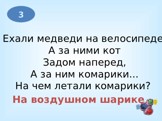 3 Ехали медведи на велосипеде,  А за ними кот  Задом наперед,  А за ним комарики...  На чем летали комарики? На воздушном шарике  