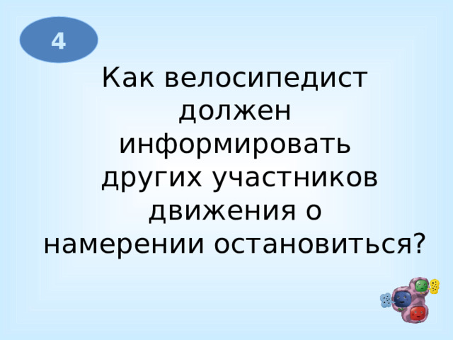 4 Как велосипедист  должен информировать  других участников  движения о намерении остановиться? 