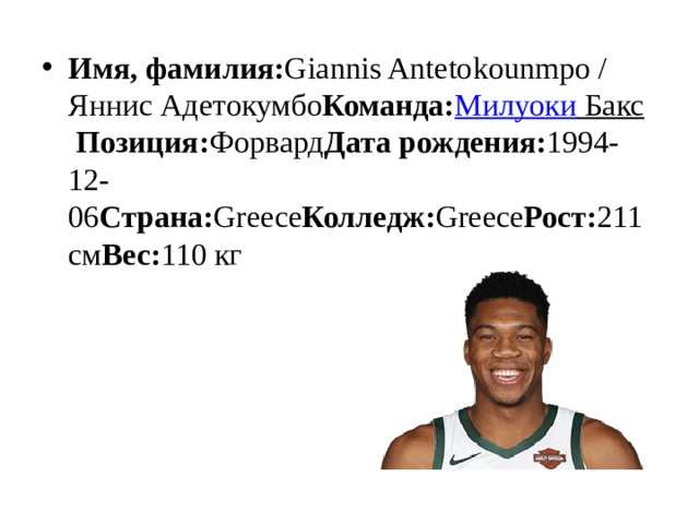 Имя, фамилия: Giannis Antetokounmpo / Яннис Адетокумбо Команда: Милуоки Бакс   Позиция: Форвард Дата рождения: 1994-12-06 Страна: Greece Колледж: Greece Рост: 211 см Вес: 110 кг 
