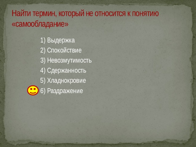 Найти термин, который не относится к понятию «самообладание» 1) Выдержка 2) Спокойствие 3) Невозмутимость 4) Сдержанность 5) Хладнокровие 6) Раздражение 