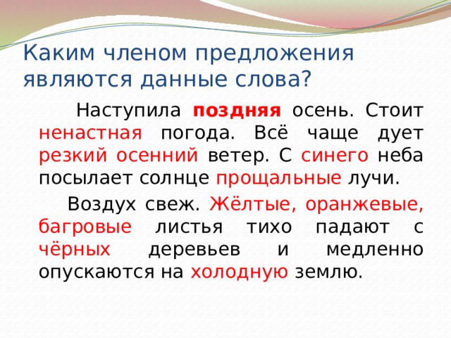 Каким членом предложения являются данные слова?   Наступила поздняя осень. Стоит ненастная погода. Всё чаще дует резкий осенний ветер. С синего неба посылает солнце прощальные лучи.   Воздух свеж. Жёлтые, оранжевые, багровые листья тихо падают с чёрных деревьев и медленно опускаются на холодную землю. 