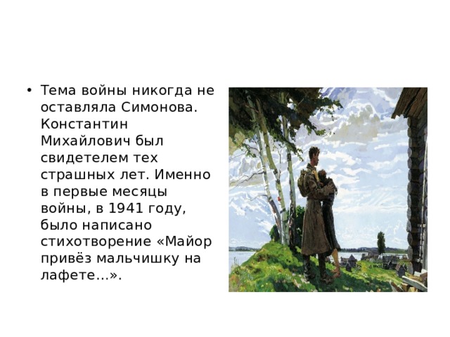 Тема войны никогда не оставляла Симонова. Константин Михайлович был свидетелем тех страшных лет. Именно в первые месяцы войны, в 1941 году, было написано стихотворение «Майор привёз мальчишку на лафете…». 
