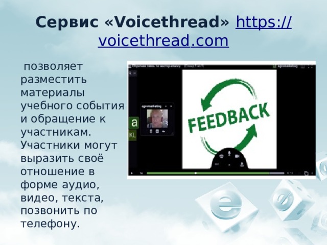 Сервис «Voicethread» https :// voicethread . com  позволяет разместить материалы учебного события и обращение к участникам. Участники могут выразить своё отношение в форме аудио, видео, текста, позвонить по телефону. 