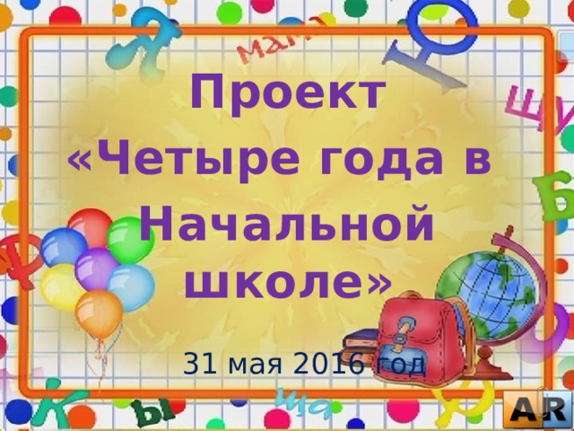 Проект «Четыре года в Начальной школе»  31 мая 2016 год 