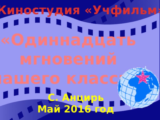  Киностудия « Учфильм » «Одиннадцать мгновений нашего класса» С. Анцирь Май 2016 год 