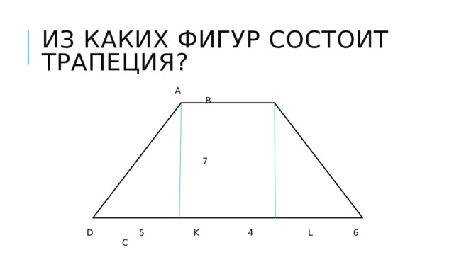 Из каких фигур состоит трапеция? А В  7 D 5 K 4 L 6 C 