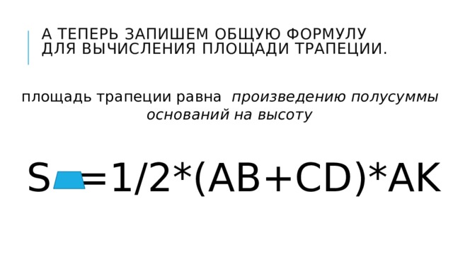 А теперь запишем общую формулу для вычисления площади трапеции.   площадь трапеции равна произведению полусуммы оснований на высоту  S =1/2*(AB+CD)*AK 