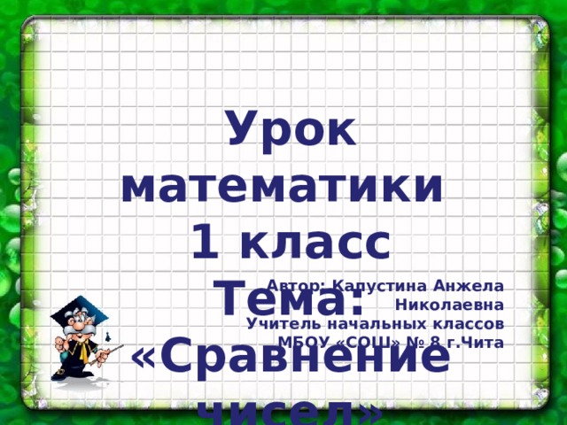 Урок математики 1 класс Тема: «Сравнение чисел» Автор: Капустина Анжела Николаевна Учитель начальных классов МБОУ «СОШ» № 8 г.Чита 