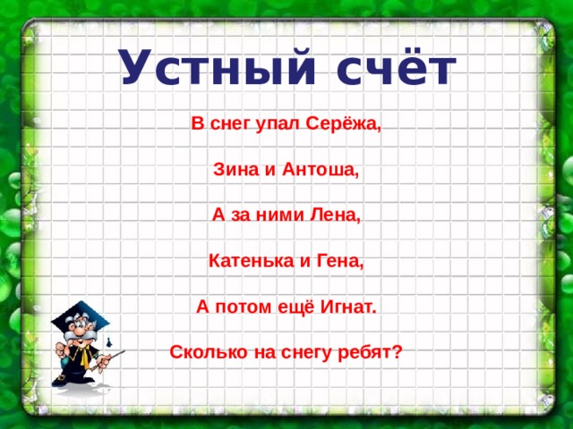 Устный счёт В снег упал Серёжа,  Зина и Антоша,  А за ними Лена,  Катенька и Гена,  А потом ещё Игнат.  Сколько на снегу ребят?  
