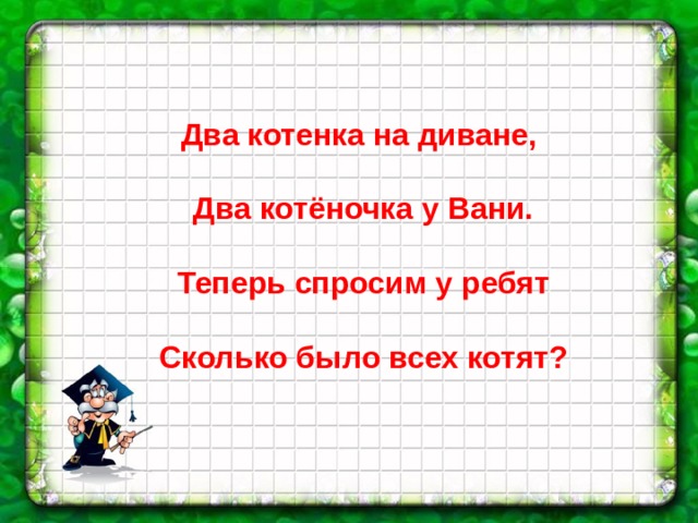 Два котенка на диване,  Два котёночка у Вани.  Теперь спросим у ребят  Сколько было всех котят? 