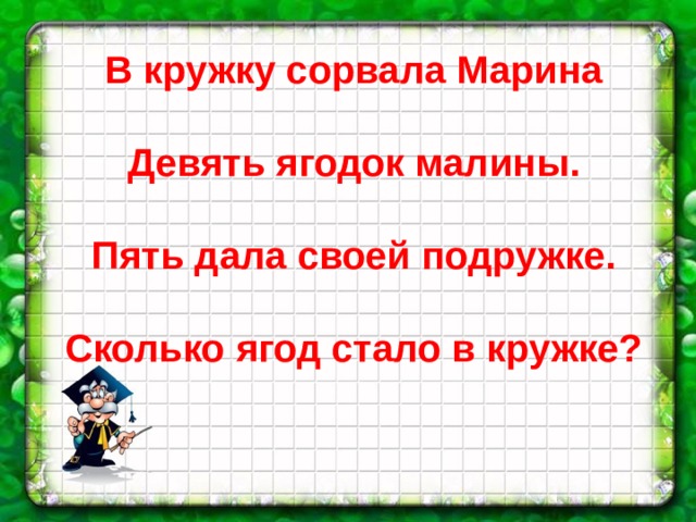 В кружку сорвала Марина  Девять ягодок малины.  Пять дала своей подружке.  Сколько ягод стало в кружке? 