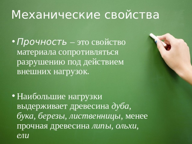 Механические свойства Прочность – это свойство материала сопротивляться разрушению под действием внешних нагрузок. Наибольшие нагрузки выдерживает древесина дуба, бука, березы, лиственницы , менее прочная древесина липы, ольхи, ели 