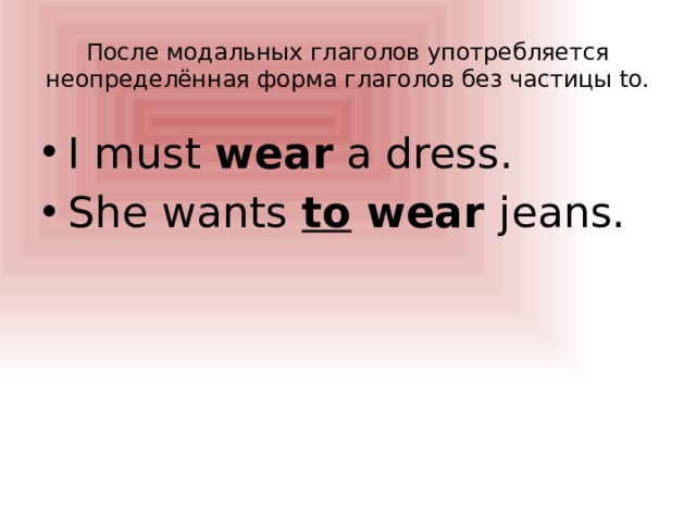 После модальных глаголов употребляется неопределённая форма глаголов без частицы to. I must wear a dress. She wants to wear jeans. 
