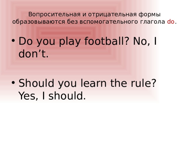 Вопросительная и отрицательная формы образовываются без вспомогательного глагола do . Do you play football? No, I don’t. Should you learn the rule? Yes, I should. 