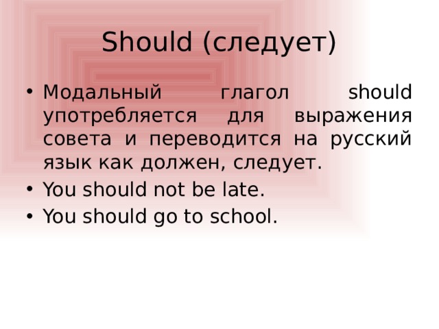 Should (следует) Модальный глагол should употребляется для выражения совета и переводится на русский язык как должен, следует. You should not be late. You should go to school. 
