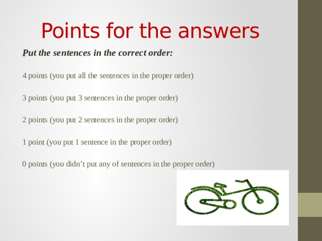 Points for the answers Put the sentences in the correct order: 4 points (you put all the sentences in the proper order) 3 points (you put 3 sentences in the proper order) 2 points (you put 2 sentences in the proper order) 1 point (you put 1 sentence in the proper order) 0 points (you didn’t put any of sentences in the proper order) 