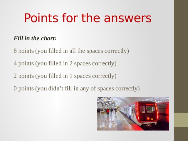 Points for the answers Fill in the chart: 6 points (you filled in all the spaces correctly) 4 points (you filled in 2 spaces correctly) 2 points (you filled in 1 spaces correctly) 0 points (you didn’t fill in any of spaces correctly) 