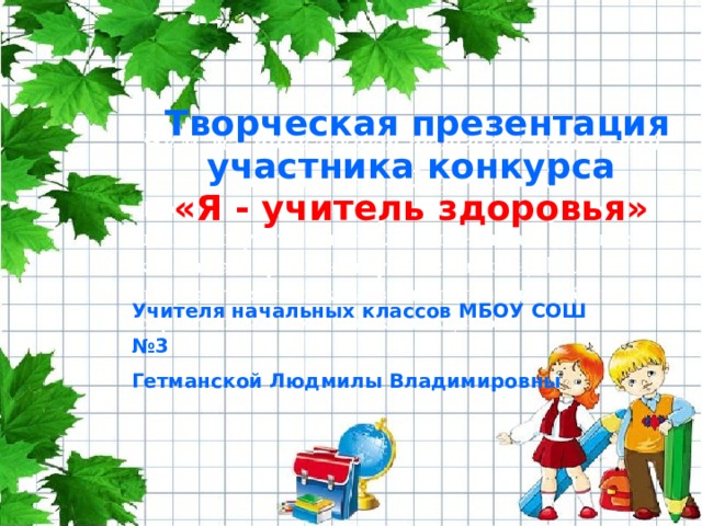 Творческая презентация участника конкурса «Я - учитель здоровья» Учителя начальных классов МБОУ СОШ №3 Гетманской Людмилы Владимировны  