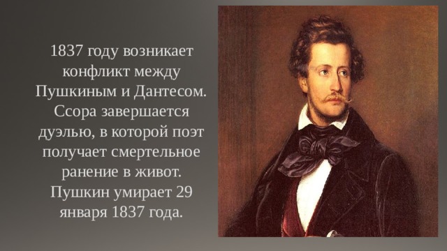 1837 году возникает конфликт между Пушкиным и Дантесом. Ссора завершается дуэлью, в которой поэт получает смертельное ранение в живот. Пушкин умирает 29 января 1837 года. 