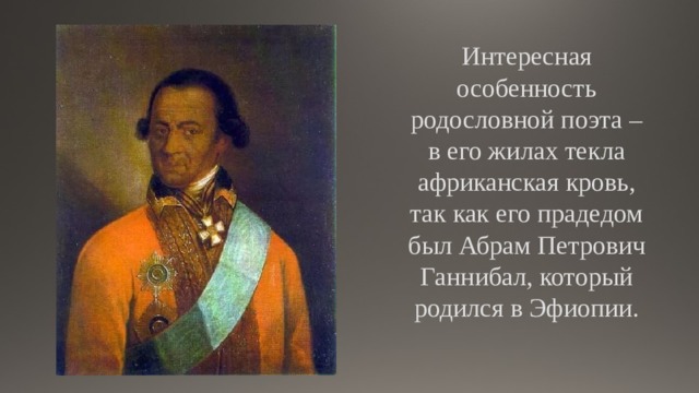 Интересная особенность родословной поэта – в его жилах текла африканская кровь, так как его прадедом был Абрам Петрович Ганнибал, который родился в Эфиопии.   