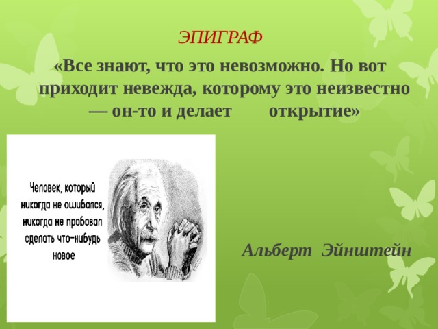 ЭПИГРАФ «Все знают, что это невозможно. Но вот приходит невежда, которому это неизвестно — он-то и делает открытие»       Альберт Эйнштейн  