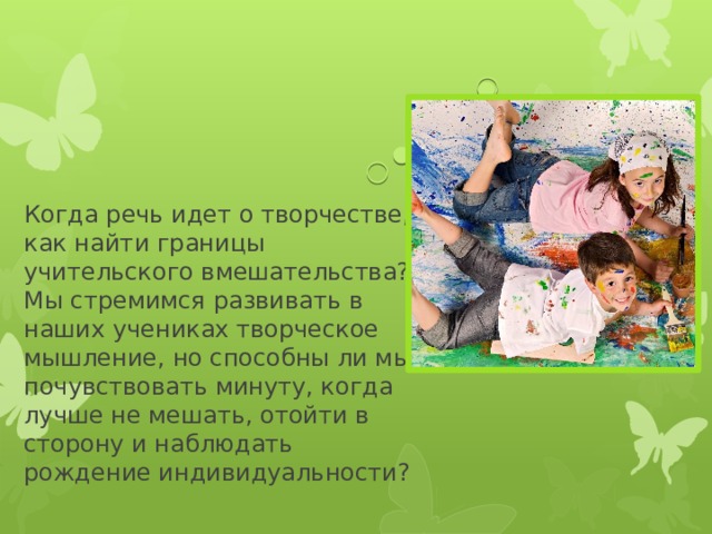 Когда речь идет о творчестве, как найти границы учительского вмешательства? Мы стремимся развивать в наших учениках творческое мышление, но способны ли мы почувствовать минуту, когда лучше не мешать, отойти в сторону и наблюдать рождение индивидуальности?   