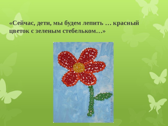 «Сейчас, дети, мы будем лепить … красный цветок с зеленым стебельком…» 