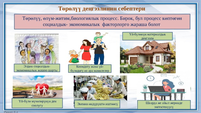 Төрөлүү деңгээлинин себептери Төрөлүү, өлүм-житим,биологиялык процесс. Бирок, бул процесс көптөгөн социалдык- экономикалык факторлорго жараша болот Үй-бүлөнүн материалдык деңгээли Элдин социалдык-экономикалык жашоо шарты Коомдогу жана үй-бүлөдөгү өз ара мамилелер  Үй-бүлө мүчөлөрүнүн ден соолугу  Эненин өндүрүштө иштөөсү Шаарда же айыл жеринде эмгектенүүсү 