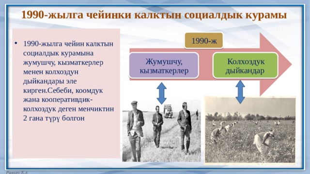 1990-жылга чейинки калктын социалдык курамы 1990-жылга чейин калктын социалдык курамына жумушчу, кызматкерлер менен колхоздун дыйкандары эле кирген.Себеби, коомдук жана кооперативдик-колхоздук деген менчиктин 2 гана түрү болгон 1990-ж Жумушчу, кызматкерлер Колхоздук дыйкандар 