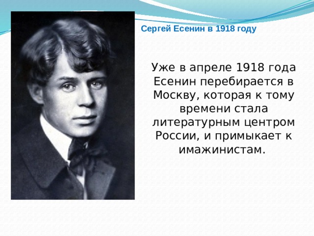 Сергей Есенин в 1918 году Уже в апреле 1918 года Есенин перебирается в Москву, которая к тому времени стала литературным центром России, и примыкает к имажинистам.