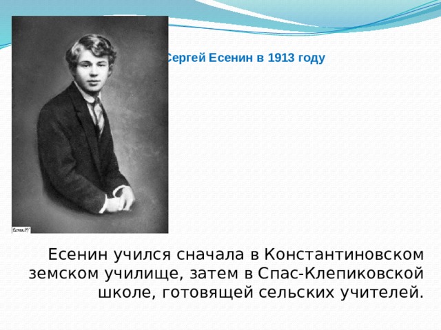 Сергей Есенин в 1913 году Есенин учился сначала в Константиновском земском училище, затем в Спас-Клепиковской школе, готовящей сельских учителей.